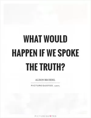 What would happen if we spoke the truth? Picture Quote #1