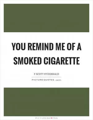 You remind me of a smoked cigarette Picture Quote #1