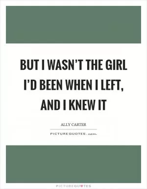 But I wasn’t the girl I’d been when I left, and I knew it Picture Quote #1