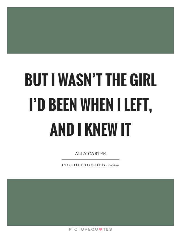 But I wasn't the girl I'd been when I left, and I knew it Picture Quote #1