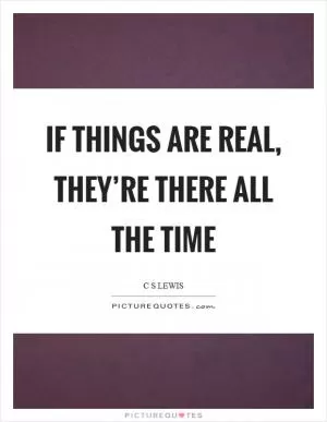 If things are real, they’re there all the time Picture Quote #1