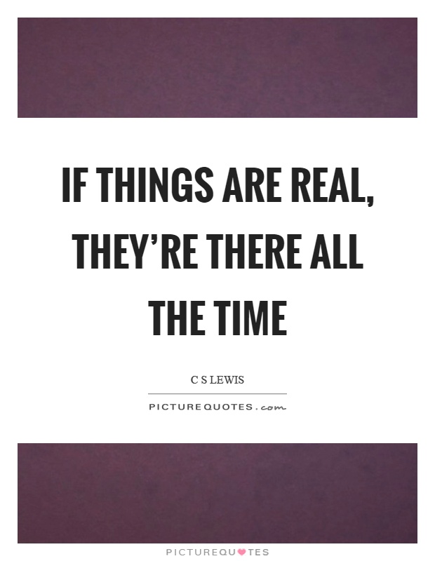 If things are real, they're there all the time | Picture Quotes