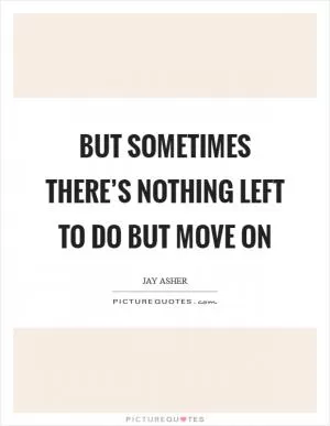 But sometimes there’s nothing left to do but move on Picture Quote #1
