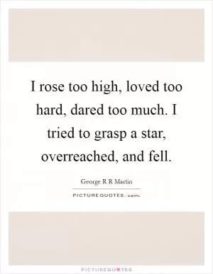 I rose too high, loved too hard, dared too much. I tried to grasp a star, overreached, and fell Picture Quote #1