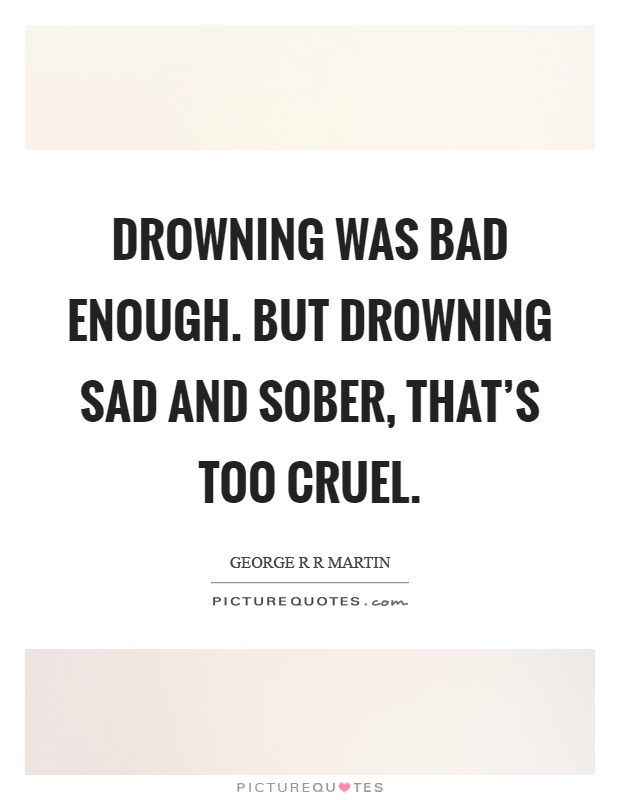 Drowning was bad enough. But drowning sad and sober, that's too cruel Picture Quote #1