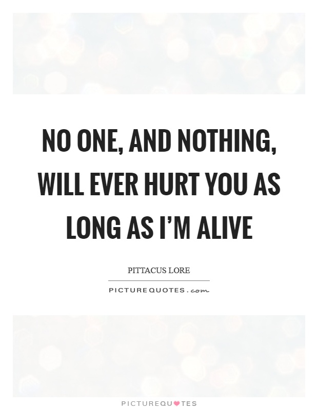 No one, and nothing, will ever hurt you as long as I'm alive Picture Quote #1