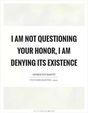I am not questioning your honor, I am denying its existence Picture Quote #1
