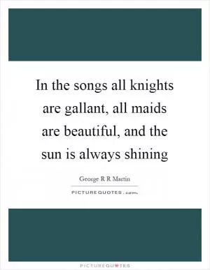 In the songs all knights are gallant, all maids are beautiful, and the sun is always shining Picture Quote #1