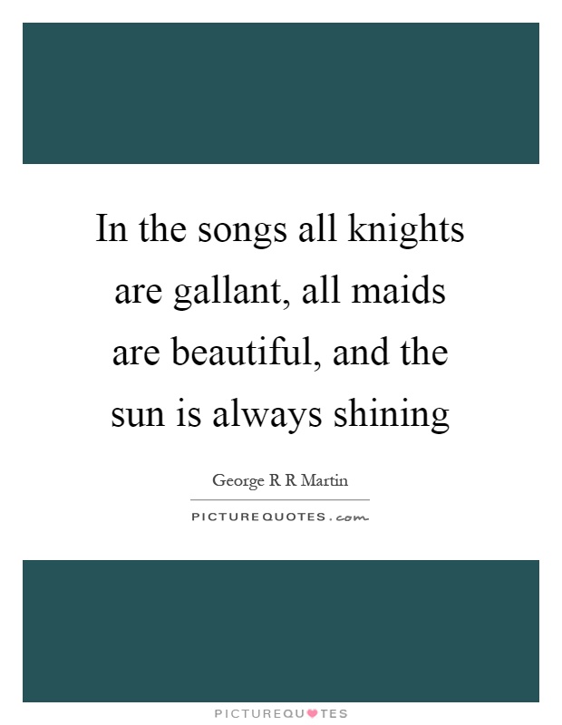 In the songs all knights are gallant, all maids are beautiful, and the sun is always shining Picture Quote #1