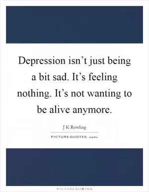 Depression isn’t just being a bit sad. It’s feeling nothing. It’s not wanting to be alive anymore Picture Quote #1
