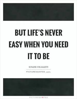 But life’s never easy when you need it to be Picture Quote #1