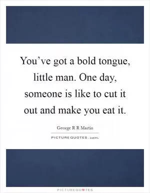 You’ve got a bold tongue, little man. One day, someone is like to cut it out and make you eat it Picture Quote #1