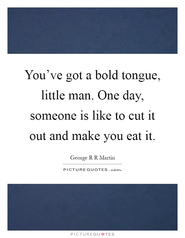 You've got a bold tongue, little man. One day, someone is like to cut it out and make you eat it Picture Quote #1