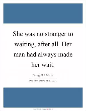 She was no stranger to waiting, after all. Her man had always made her wait Picture Quote #1
