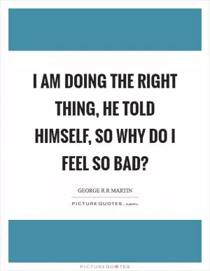 I am doing the right thing, he told himself, so why do I feel so bad? Picture Quote #1