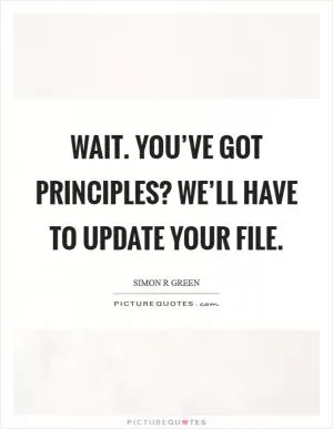 Wait. You’ve got principles? We’ll have to update your file Picture Quote #1