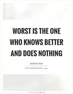 Worst is the one who knows better and does nothing Picture Quote #1
