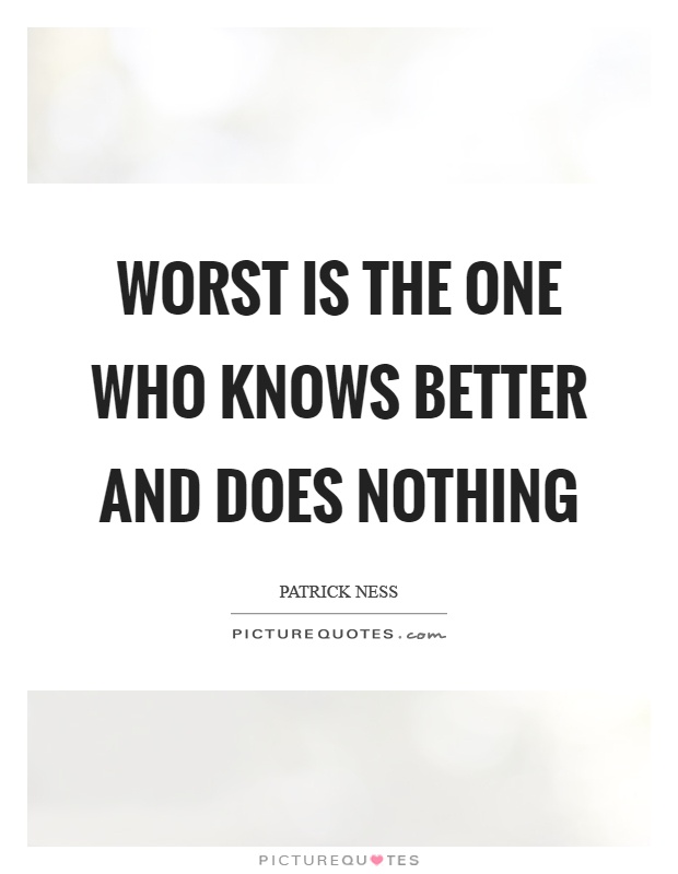 Worst is the one who knows better and does nothing Picture Quote #1