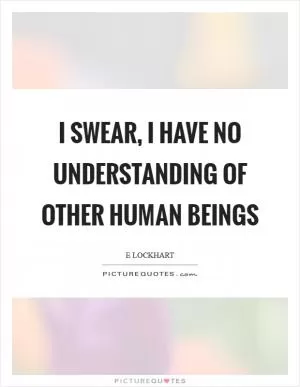 I swear, I have no understanding of other human beings Picture Quote #1