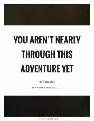 You aren’t nearly through this adventure yet Picture Quote #1