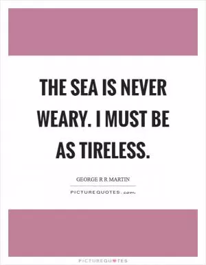 The sea is never weary. I must be as tireless Picture Quote #1