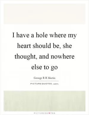 I have a hole where my heart should be, she thought, and nowhere else to go Picture Quote #1