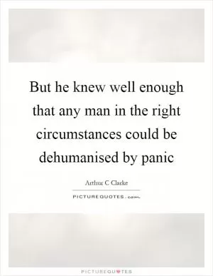 But he knew well enough that any man in the right circumstances could be dehumanised by panic Picture Quote #1