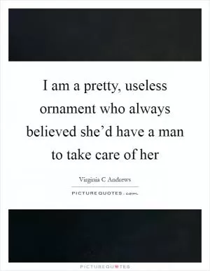 I am a pretty, useless ornament who always believed she’d have a man to take care of her Picture Quote #1