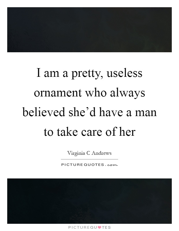 I am a pretty, useless ornament who always believed she'd have a man to take care of her Picture Quote #1