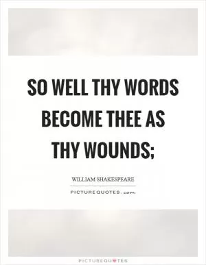 So well thy words become thee as thy wounds; Picture Quote #1