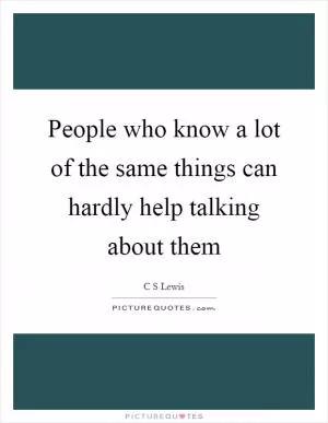 People who know a lot of the same things can hardly help talking about them Picture Quote #1