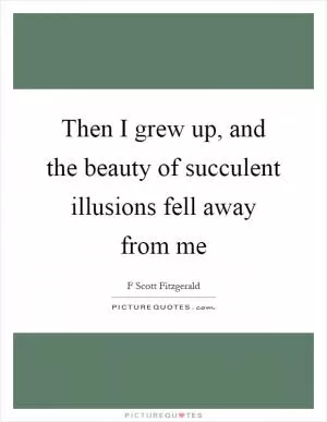Then I grew up, and the beauty of succulent illusions fell away from me Picture Quote #1