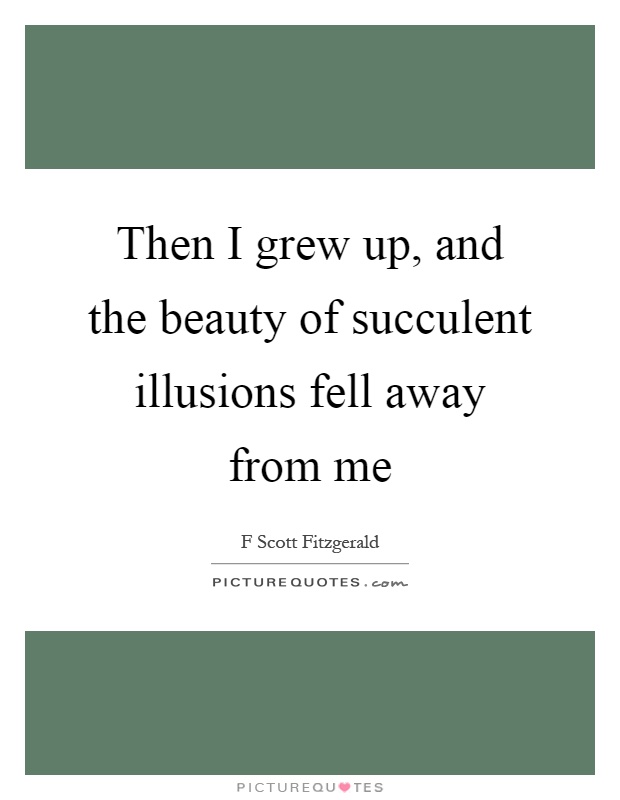 Then I grew up, and the beauty of succulent illusions fell away from me Picture Quote #1