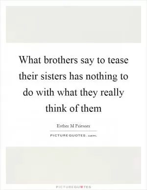 What brothers say to tease their sisters has nothing to do with what they really think of them Picture Quote #1