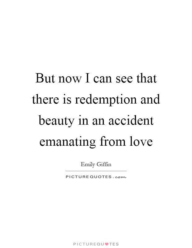 But now I can see that there is redemption and beauty in an accident emanating from love Picture Quote #1