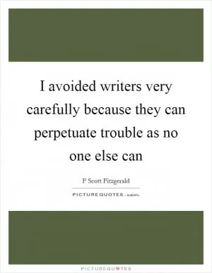 I avoided writers very carefully because they can perpetuate trouble as no one else can Picture Quote #1