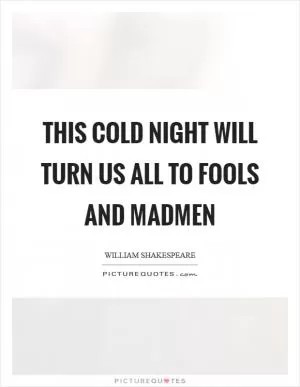This cold night will turn us all to fools and madmen Picture Quote #1