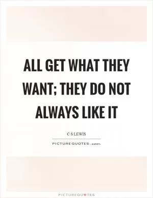 All get what they want; they do not always like it Picture Quote #1