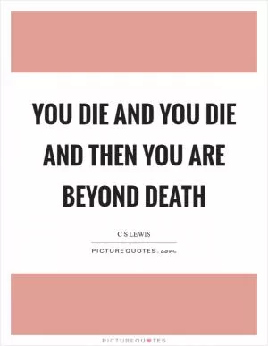 You die and you die and then you are beyond death Picture Quote #1