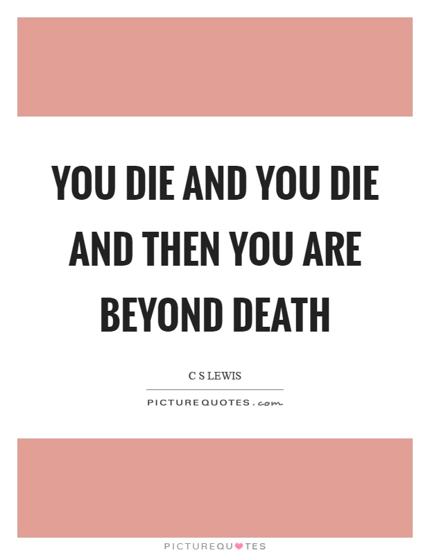 You die and you die and then you are beyond death Picture Quote #1