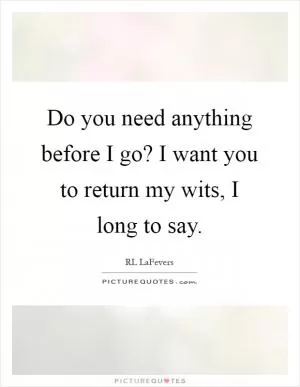 Do you need anything before I go? I want you to return my wits, I long to say Picture Quote #1