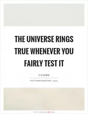 The universe rings true whenever you fairly test it Picture Quote #1