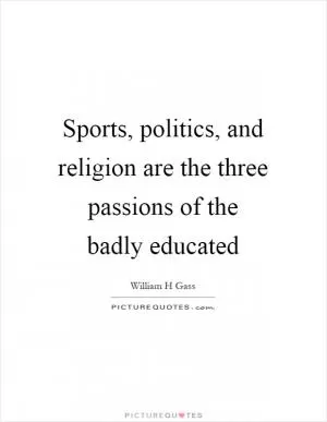 Sports, politics, and religion are the three passions of the badly educated Picture Quote #1