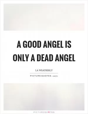 A good angel is only a dead angel Picture Quote #1