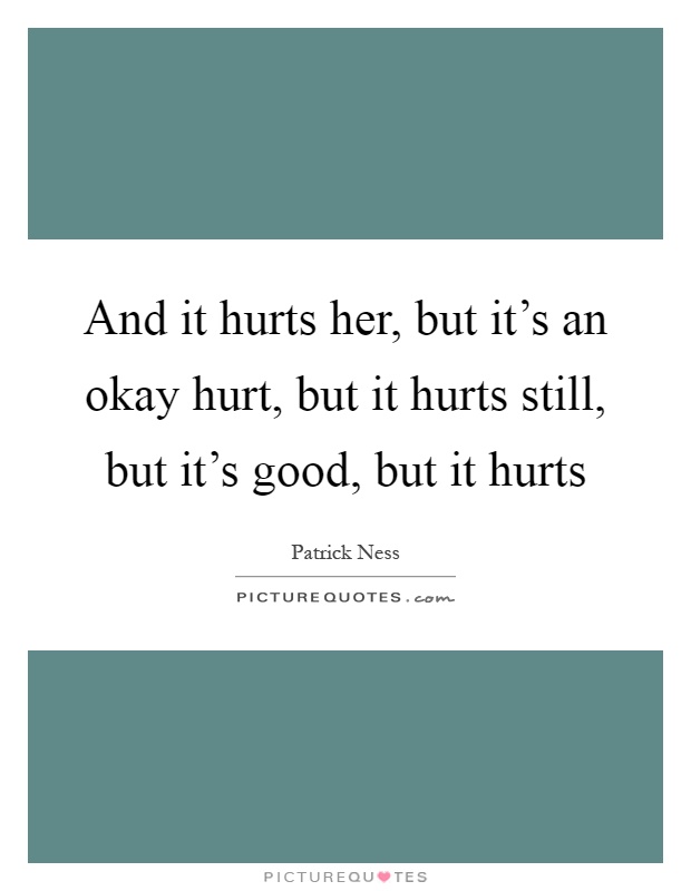 And it hurts her, but it's an okay hurt, but it hurts still, but it's good, but it hurts Picture Quote #1