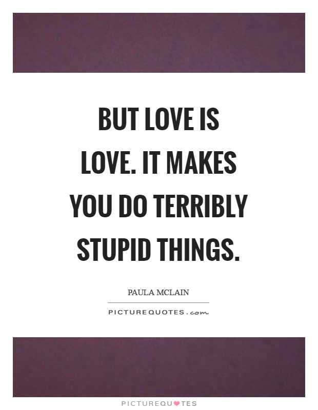 But love is love. It makes you do terribly stupid things Picture Quote #1