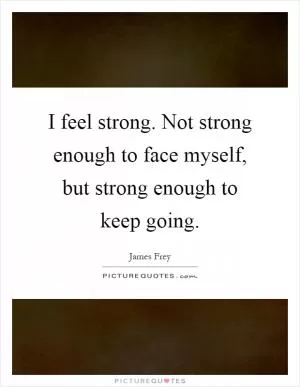 I feel strong. Not strong enough to face myself, but strong enough to keep going Picture Quote #1