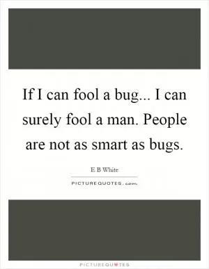 If I can fool a bug... I can surely fool a man. People are not as smart as bugs Picture Quote #1