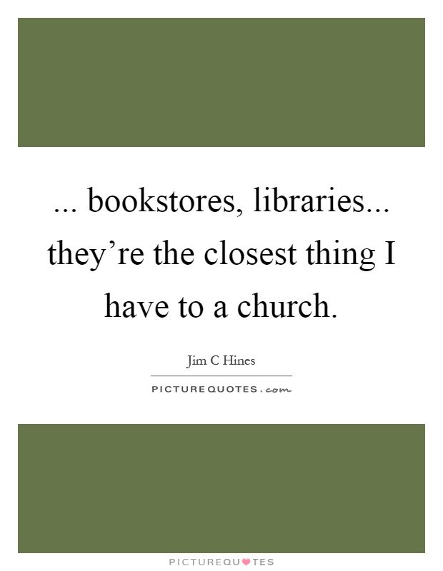 ... bookstores, libraries... they're the closest thing I have to a church Picture Quote #1