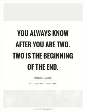 You always know after you are two. Two is the beginning of the end Picture Quote #1